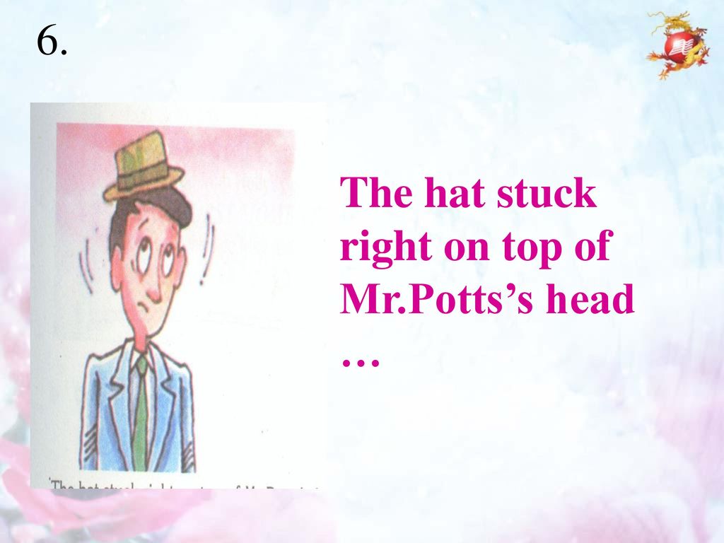 6. The hat stuck right on top of Mr.Potts’s head …