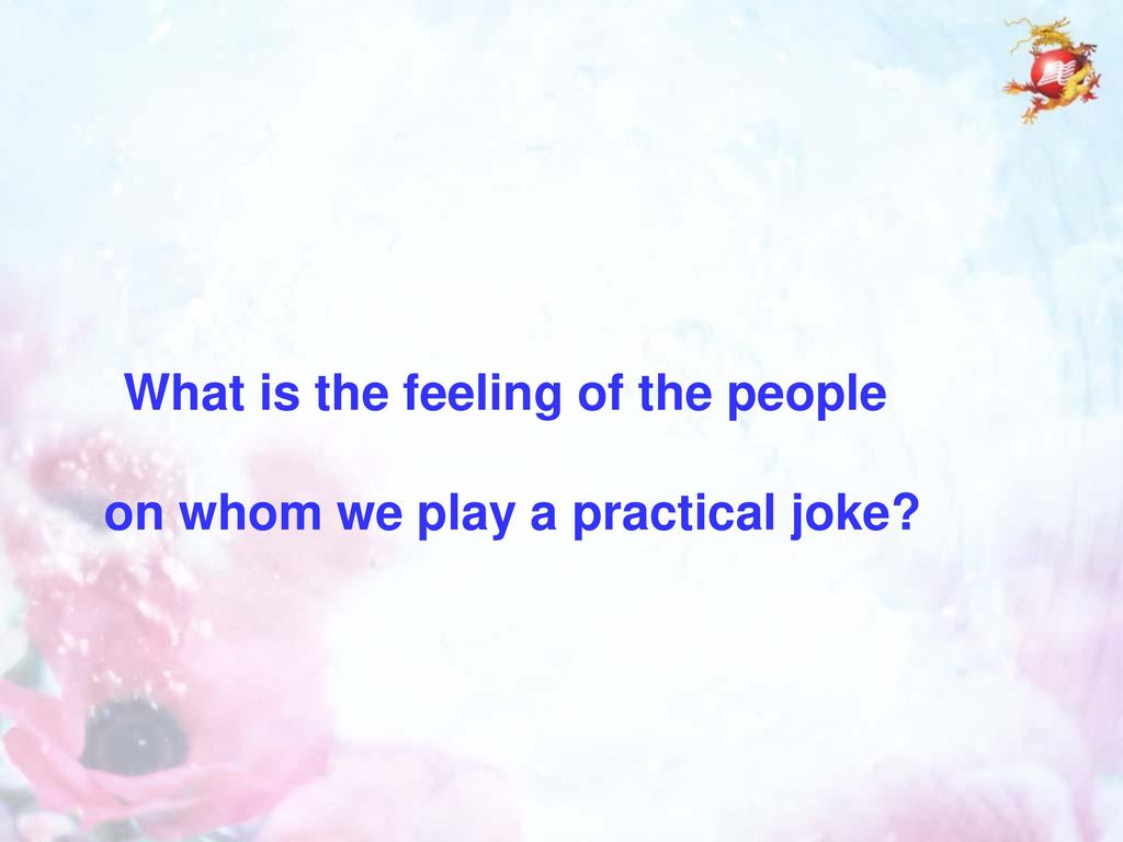 What is the feeling of the people on whom we play a practical joke