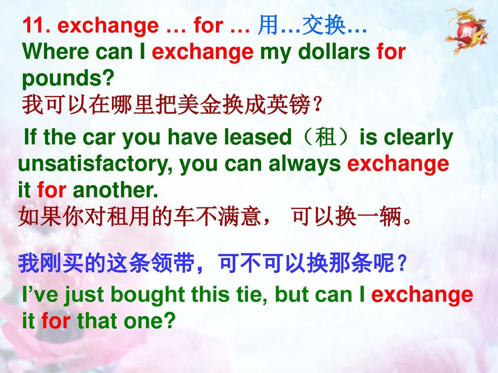 11. exchange … for … 用…交换… Where can I exchange my dollars for pounds 我可以在哪里把美金换成英镑？