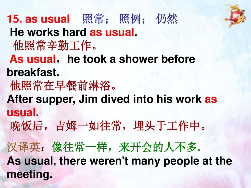 15. as usual 照常； 照例； 仍然 He works hard as usual. 他照常辛勤工作。 As usual，he took a shower before breakfast.