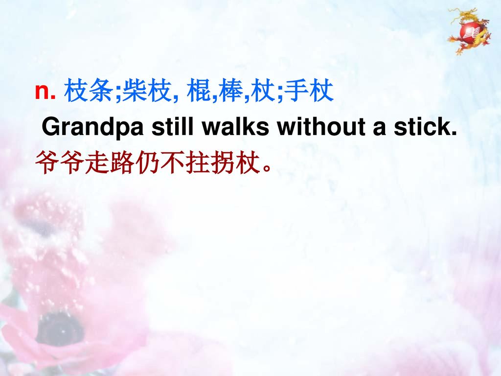 n. 枝条;柴枝, 棍,棒,杖;手杖 Grandpa still walks without a stick. 爷爷走路仍不拄拐杖。