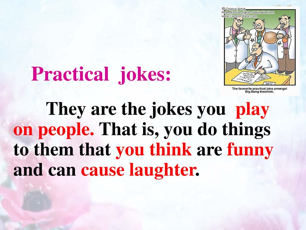 Practical jokes: They are the jokes you play on people.