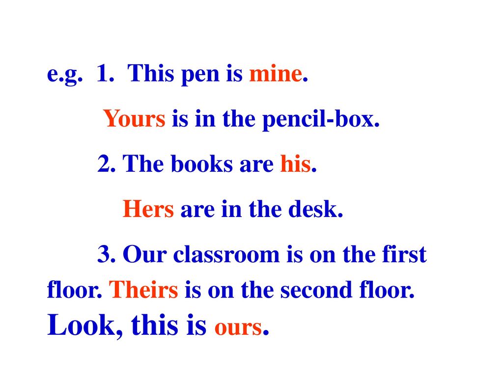 e.g. 1. This pen is mine. Yours is in the pencil-box. 2. The books are his. Hers are in the desk.