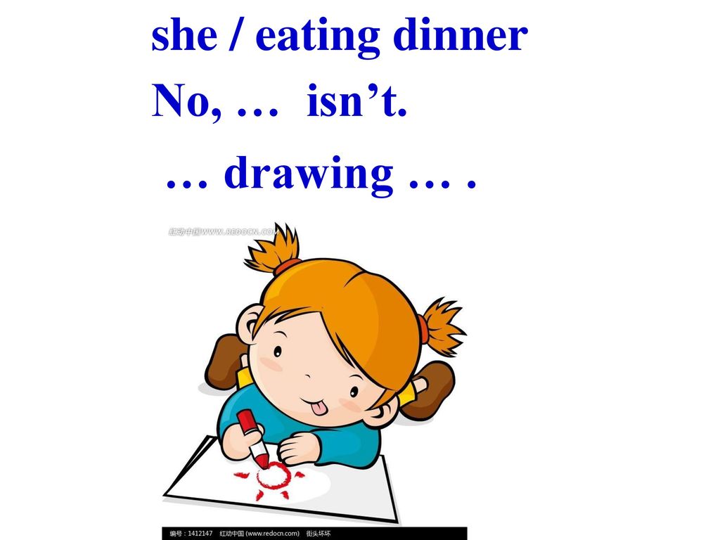 she / eating dinner No, … isn’t. … drawing … .