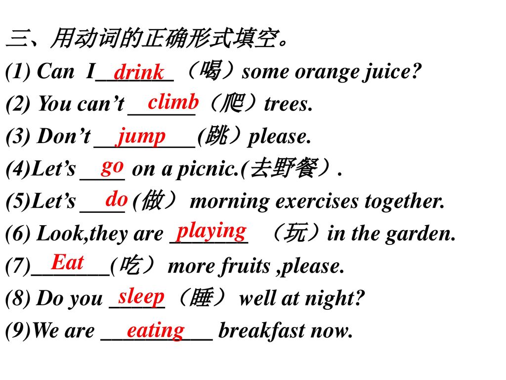 三、用动词的正确形式填空。 (1) Can I_______（喝）some orange juice (2) You can’t ______（爬）trees. (3) Don’t _________(跳）please.