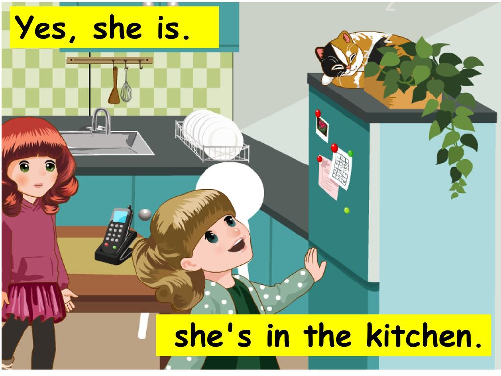 Yes, she is. she s in the kitchen.