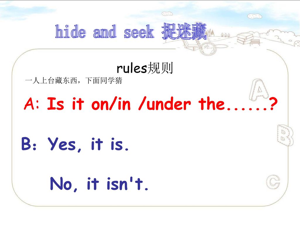 B：Yes, it is. No, it isn t. hide and seek 捉迷藏 rules规则 一人上台藏东西，下面同学猜