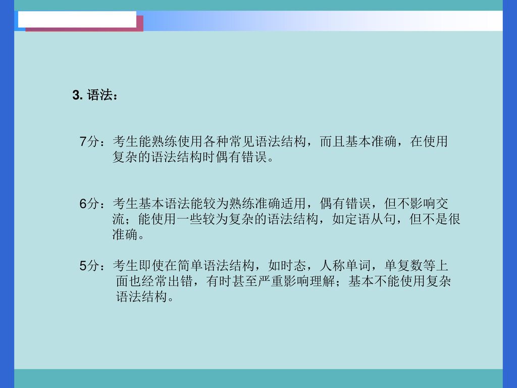 3. 语法： 7分：考生能熟练使用各种常见语法结构，而且基本准确，在使用. 复杂的语法结构时偶有错误。 6分：考生基本语法能较为熟练准确适用，偶有错误，但不影响交. 流；能使用一些较为复杂的语法结构，如定语从句，但不是很.