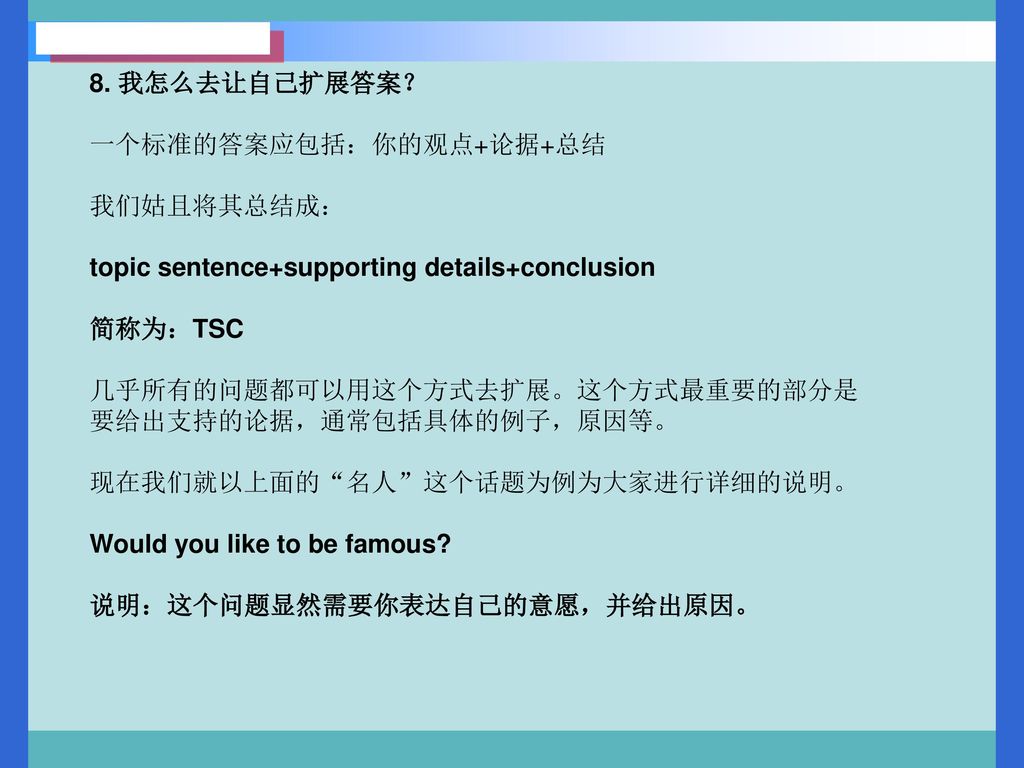 8. 我怎么去让自己扩展答案？ 一个标准的答案应包括：你的观点+论据+总结. 我们姑且将其总结成： topic sentence+supporting details+conclusion. 简称为：TSC.