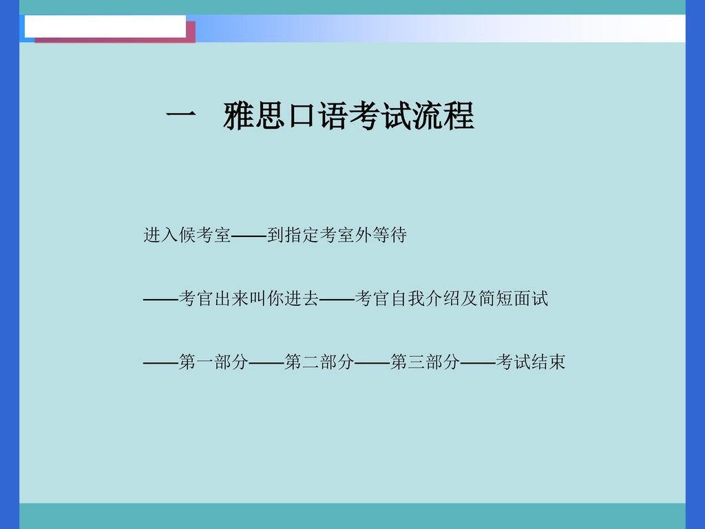 一 雅思口语考试流程 进入候考室——到指定考室外等待 ——考官出来叫你进去——考官自我介绍及简短面试