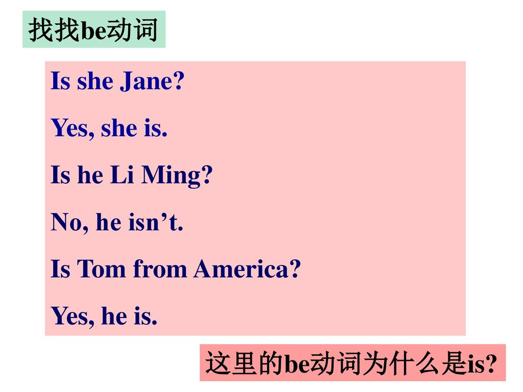 找找be动词 Is she Jane Yes, she is. Is he Li Ming No, he isn’t. Is Tom from America Yes, he is.
