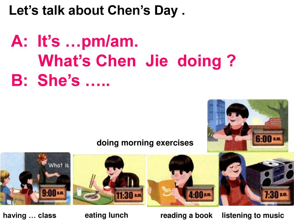A: It’s …pm/am. What’s Chen Jie doing B: She’s …..
