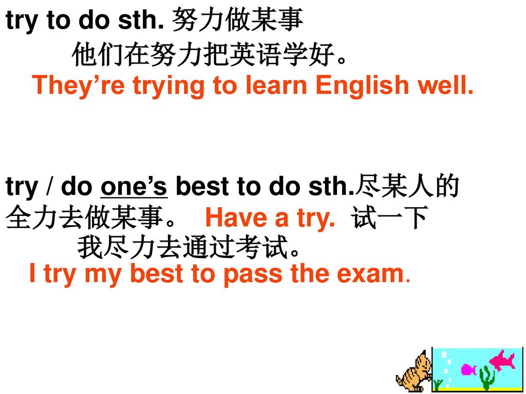 try to do sth. 努力做某事 他们在努力把英语学好。 They’re trying to learn English well. try / do one’s best to do sth.尽某人的 全力去做某事。 Have a try. 试一下.