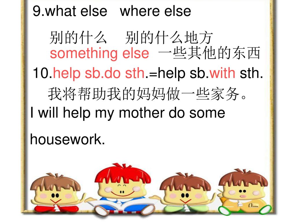 9.what else where else 别的什么 别的什么地方. something else 一些其他的东西. 10.help sb.do sth.=help sb.with sth.