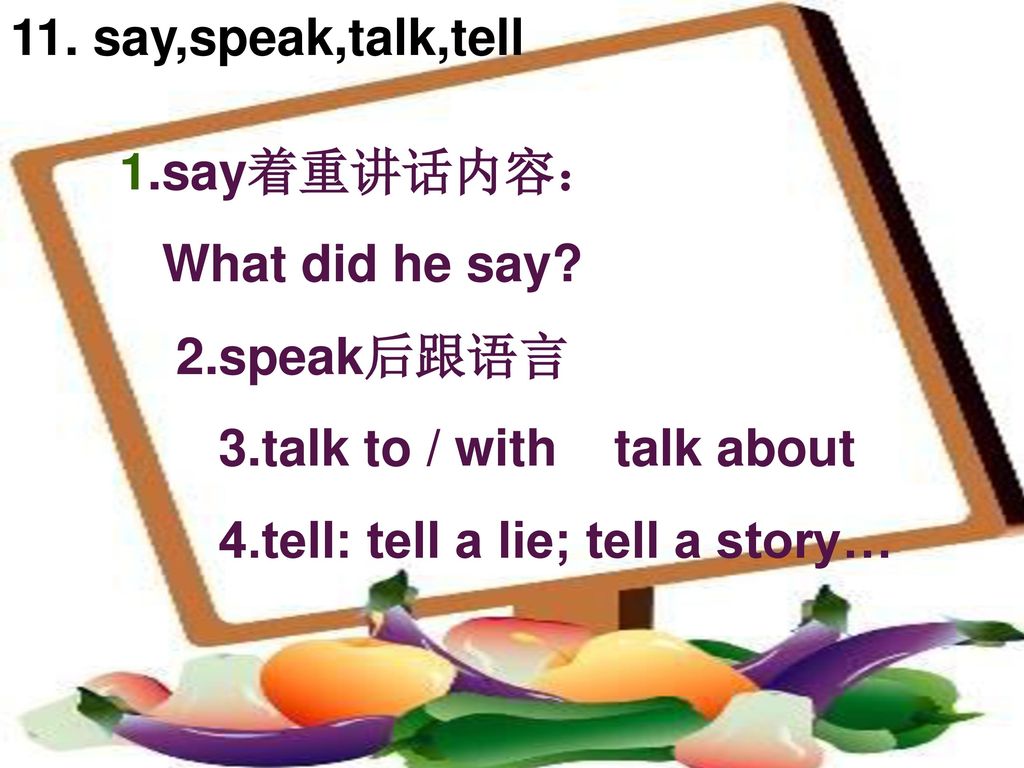 11. say,speak,talk,tell 1.say着重讲话内容： What did he say 2.speak后跟语言. 3.talk to / with talk about.