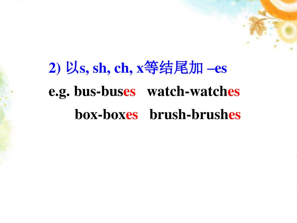 2) 以s, sh, ch, x等结尾加 –es e.g. bus-buses watch-watches box-boxes brush-brushes