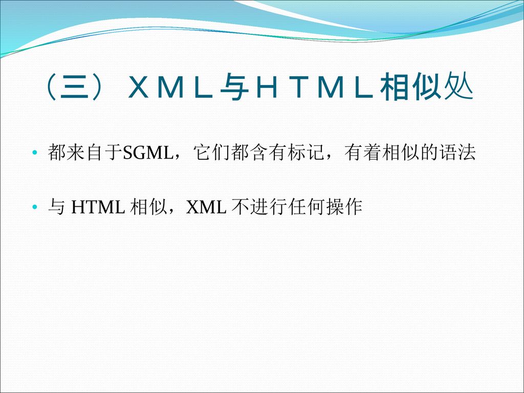 （三）ＸＭＬ与ＨＴＭＬ相似处 都来自于SGML，它们都含有标记，有着相似的语法 与 HTML 相似，XML 不进行任何操作