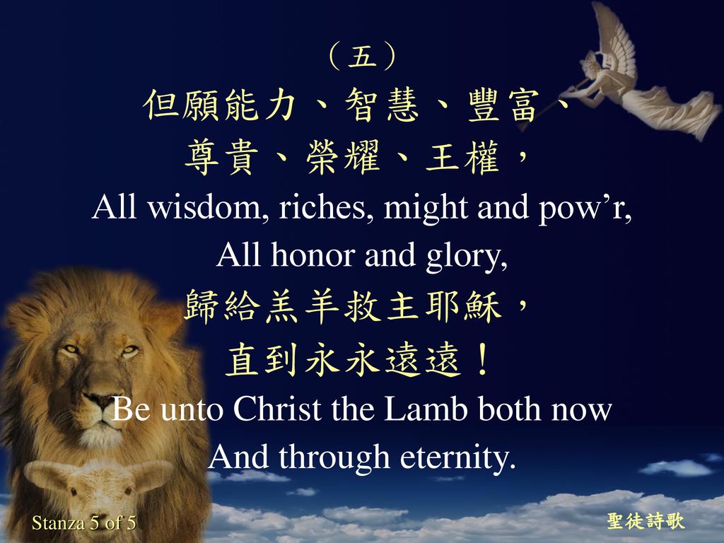 但願能力、智慧、豐富、 尊貴、榮耀、王權， 歸給羔羊救主耶穌， 直到永永遠遠！