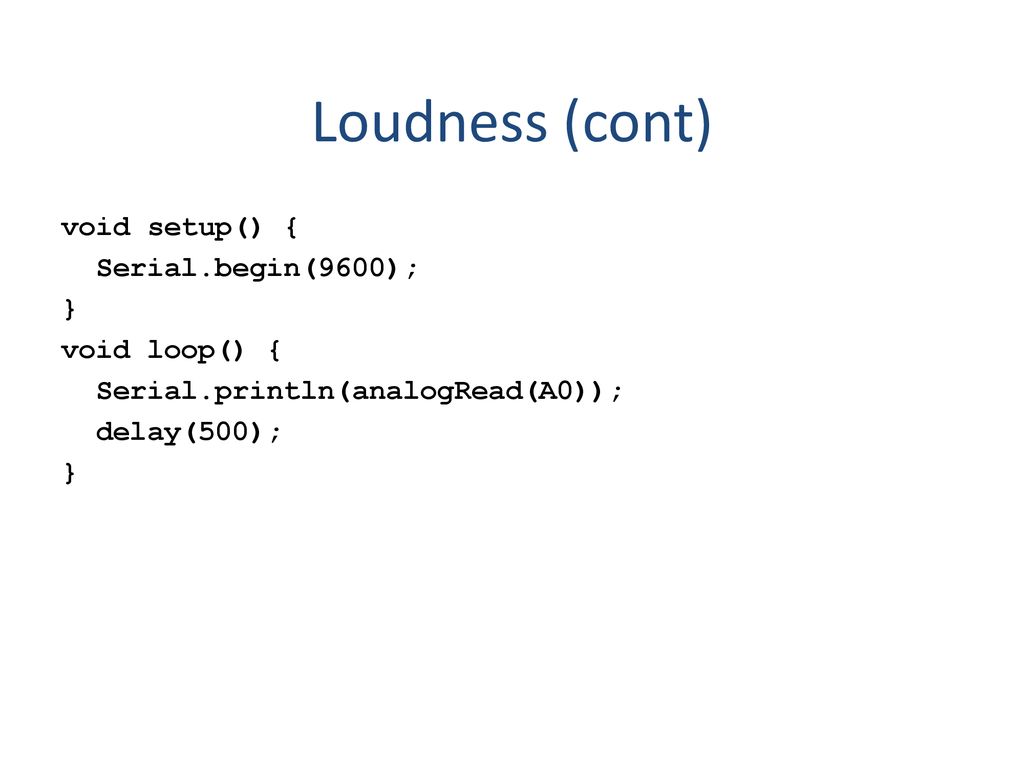 Loudness (cont) void setup() { Serial.begin(9600); } void loop() {