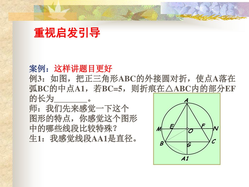 重视启发引导 案例：这样讲题目更好. 例3：如图，把正三角形ABC的外接圆对折，使点A落在弧BC的中点A1，若BC=5，则折痕在△ABC内的部分EF的长为 。 师：我们先来感觉一下这个.