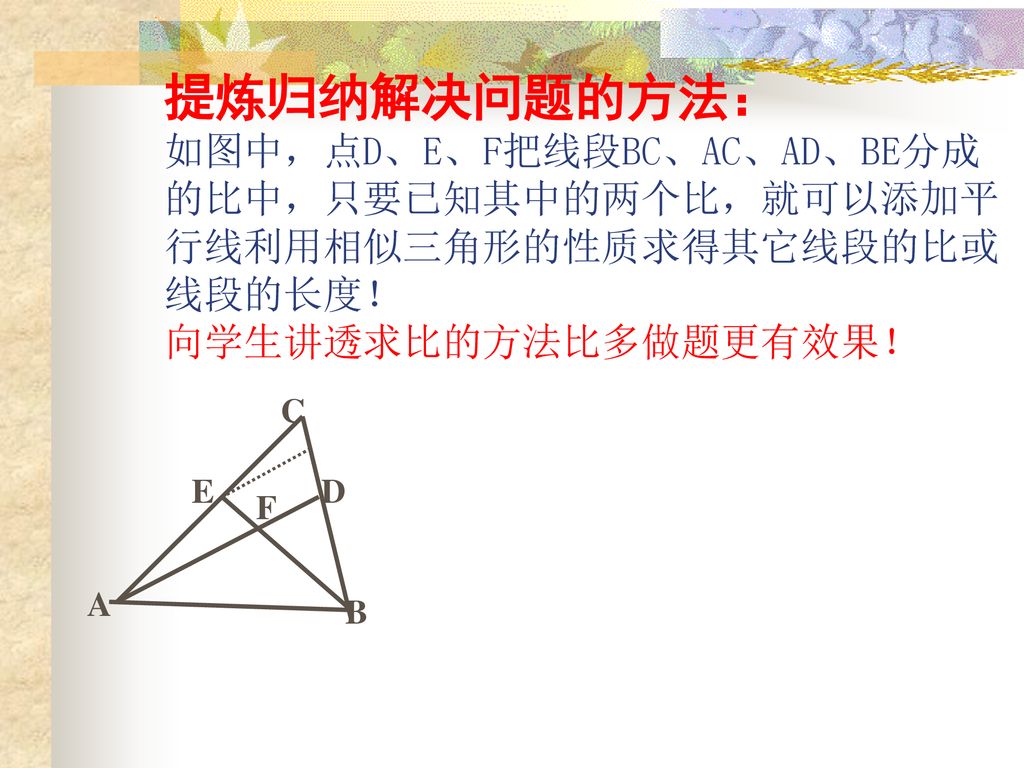 提炼归纳解决问题的方法： 如图中，点D、E、F把线段BC、AC、AD、BE分成的比中，只要已知其中的两个比，就可以添加平行线利用相似三角形的性质求得其它线段的比或线段的长度！ 向学生讲透求比的方法比多做题更有效果！