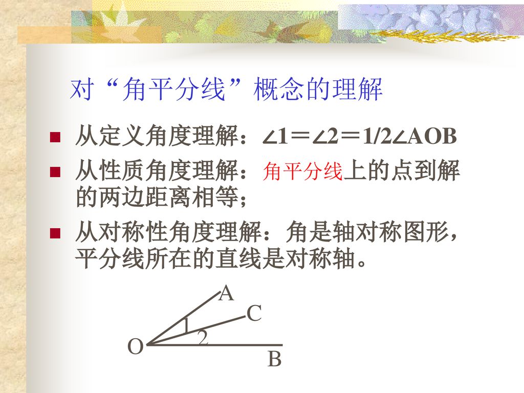 对 角平分线 概念的理解 从定义角度理解：∠1＝∠2＝1/2∠AOB 从性质角度理解：角平分线上的点到解的两边距离相等；