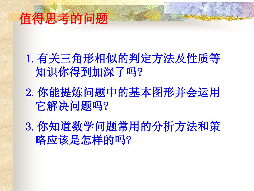 值得思考的问题 1.有关三角形相似的判定方法及性质等知识你得到加深了吗 2.你能提炼问题中的基本图形并会运用它解决问题吗