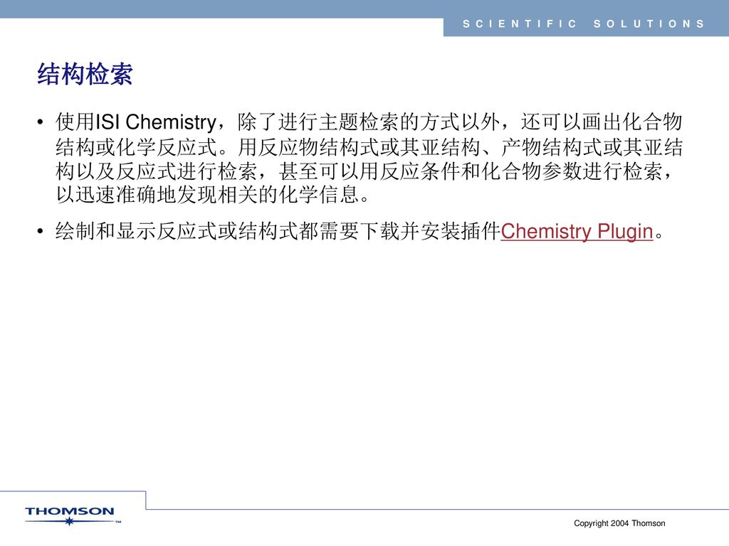 结构检索 使用ISI Chemistry，除了进行主题检索的方式以外，还可以画出化合物结构或化学反应式。用反应物结构式或其亚结构、产物结构式或其亚结构以及反应式进行检索，甚至可以用反应条件和化合物参数进行检索，以迅速准确地发现相关的化学信息。