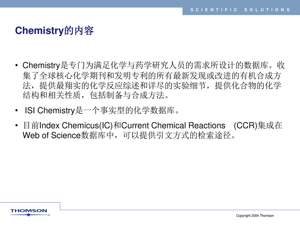 Chemistry的内容 Chemistry是专门为满足化学与药学研究人员的需求所设计的数据库。收集了全球核心化学期刊和发明专利的所有最新发现或改进的有机合成方法，提供最翔实的化学反应综述和详尽的实验细节，提供化合物的化学结构和相关性质，包括制备与合成方法。