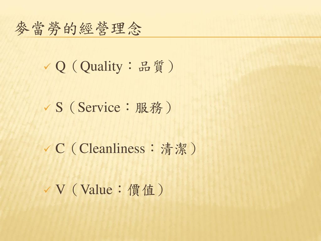 麥當勞的經營理念 Q（Quality：品質） S（Service：服務） C（Cleanliness：清潔） V（Value：價值）