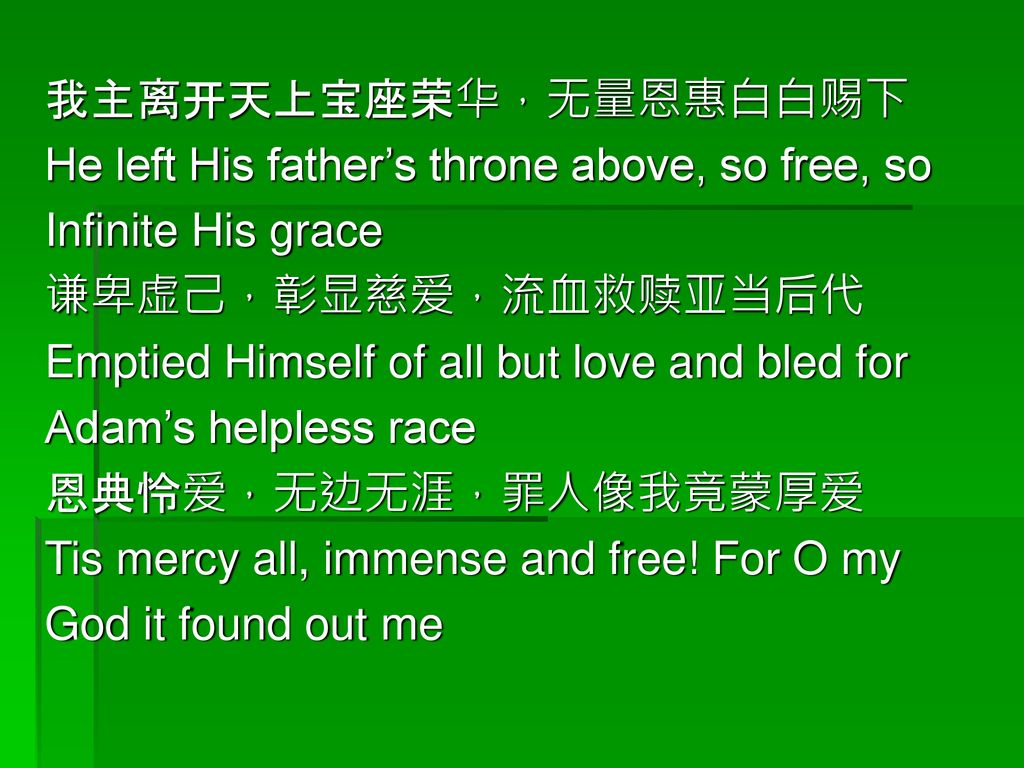 我主离开天上宝座荣华，无量恩惠白白赐下 He left His father’s throne above, so free, so. Infinite His grace. 谦卑虚己，彰显慈爱，流血救赎亚当后代.