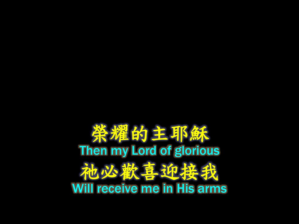 榮耀的主耶穌 Then my Lord of glorious 祂必歡喜迎接我 Will receive me in His arms