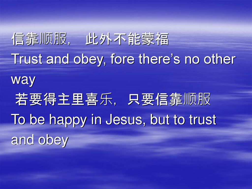 信靠顺服， 此外不能蒙福 Trust and obey, fore there’s no other. way. 若要得主里喜乐，只要信靠顺服. To be happy in Jesus, but to trust.