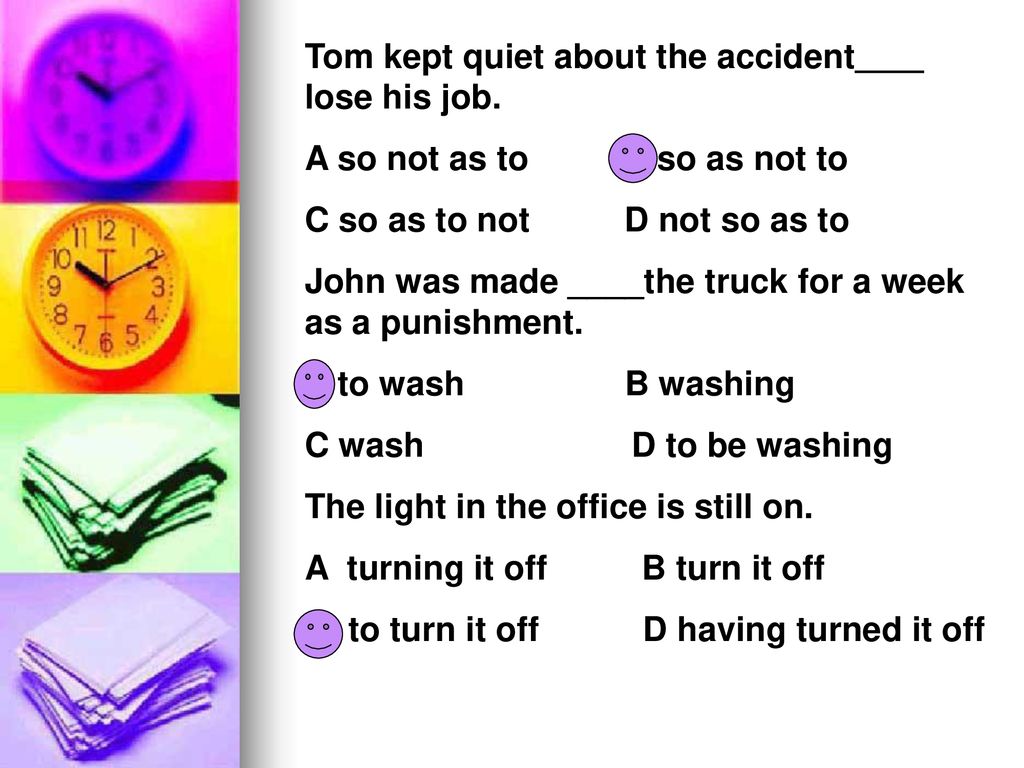 Tom kept quiet about the accident＿＿lose his job.