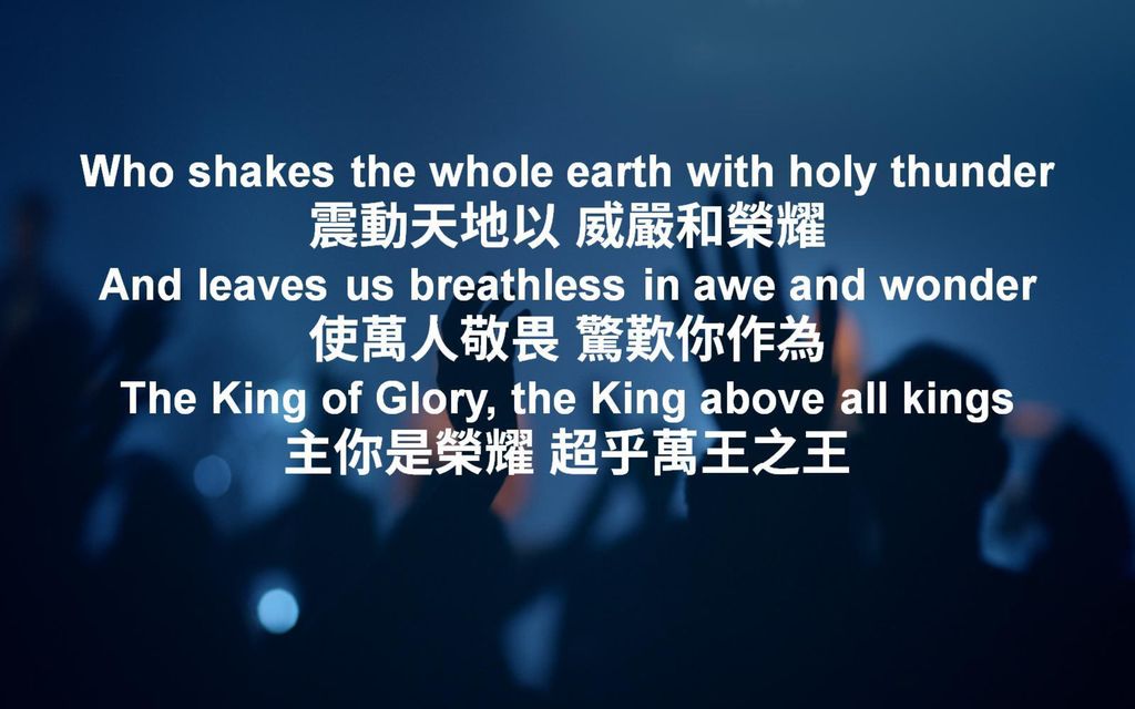 Who shakes the whole earth with holy thunder 震動天地以 威嚴和榮耀 And leaves us breathless in awe and wonder 使萬人敬畏 驚歎你作為 The King of Glory, the King above all kings 主你是榮耀 超乎萬王之王