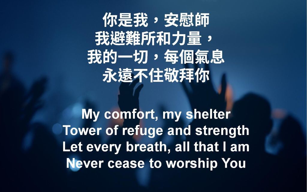 你是我，安慰師 我避難所和力量， 我的一切，每個氣息 永遠不住敬拜你 My comfort, my shelter Tower of refuge and strength Let every breath, all that I am Never cease to worship You