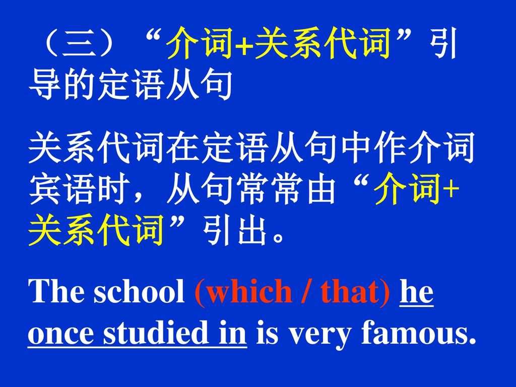 （三） 介词+关系代词 引导的定语从句 关系代词在定语从句中作介词宾语时，从句常常由 介词+关系代词 引出。 The school (which / that) he once studied in is very famous.