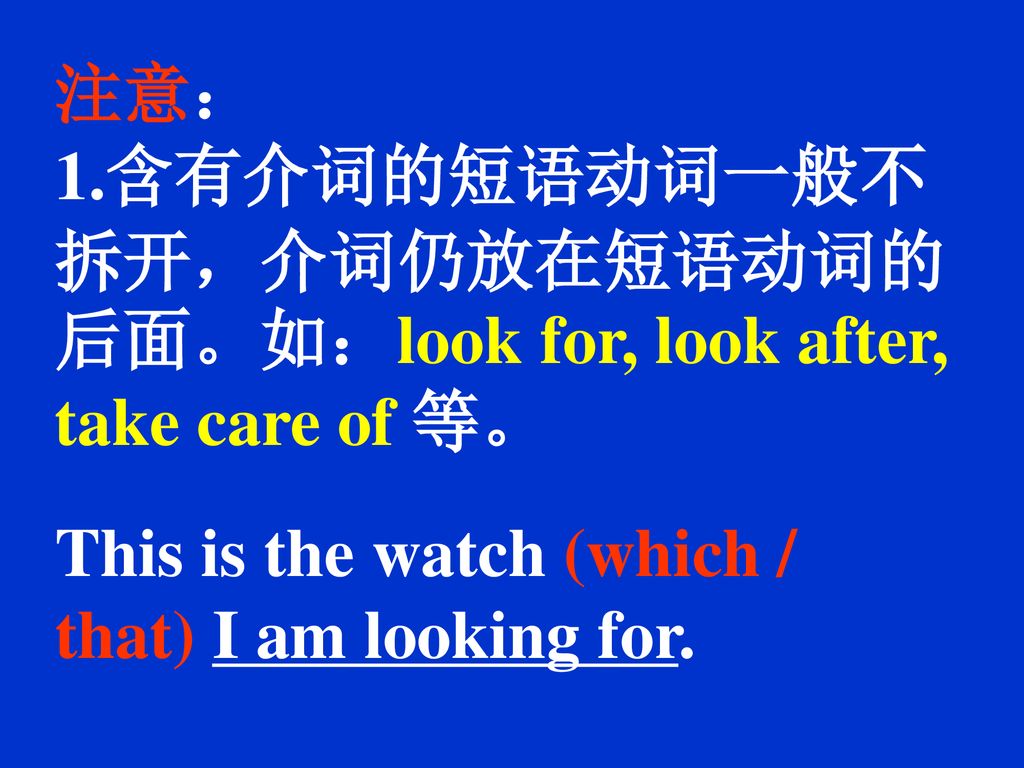 注意： 1.含有介词的短语动词一般不拆开，介词仍放在短语动词的后面。如：look for, look after, take care of 等。 This is the watch (which / that) I am looking for.