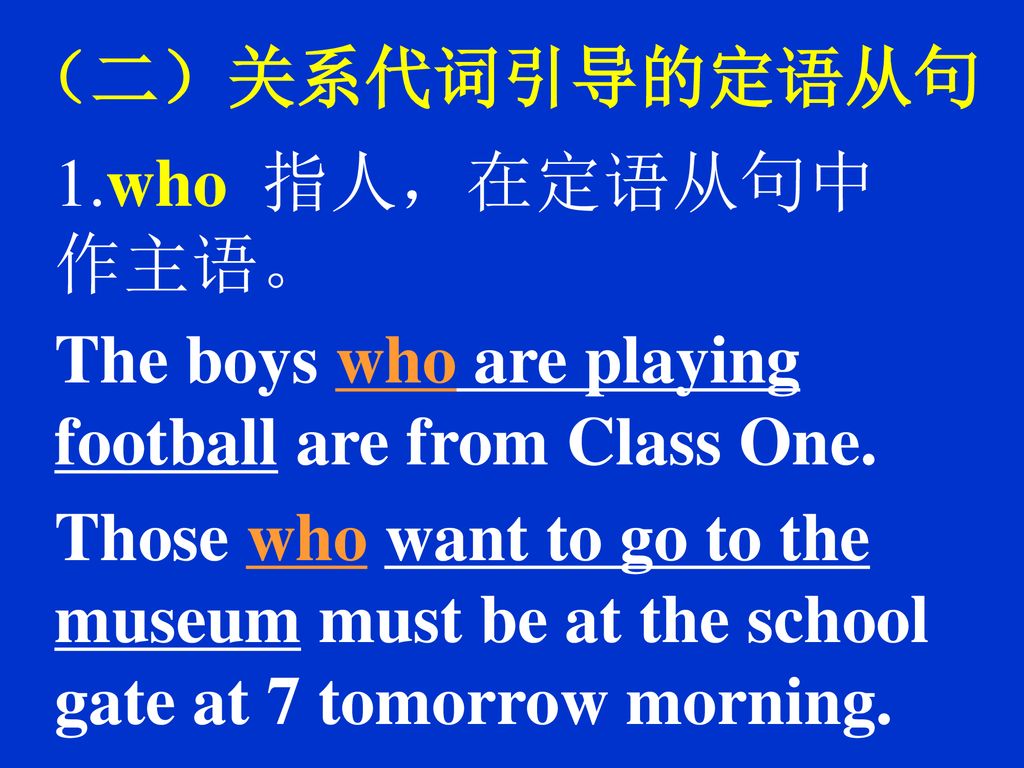 （二）关系代词引导的定语从句 1.who 指人，在定语从句中作主语。 The boys who are playing football are from Class One.