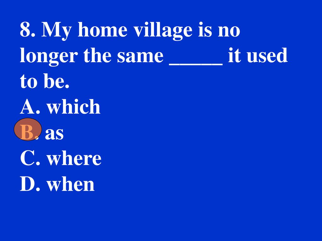 8. My home village is no longer the same _____ it used to be.