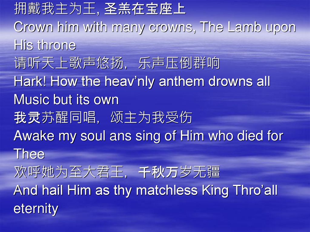 拥戴我主为王, 圣羔在宝座上 Crown him with many crowns, The Lamb upon. His throne. 请听天上歌声悠扬，乐声压倒群响. Hark! How the heav’nly anthem drowns all.