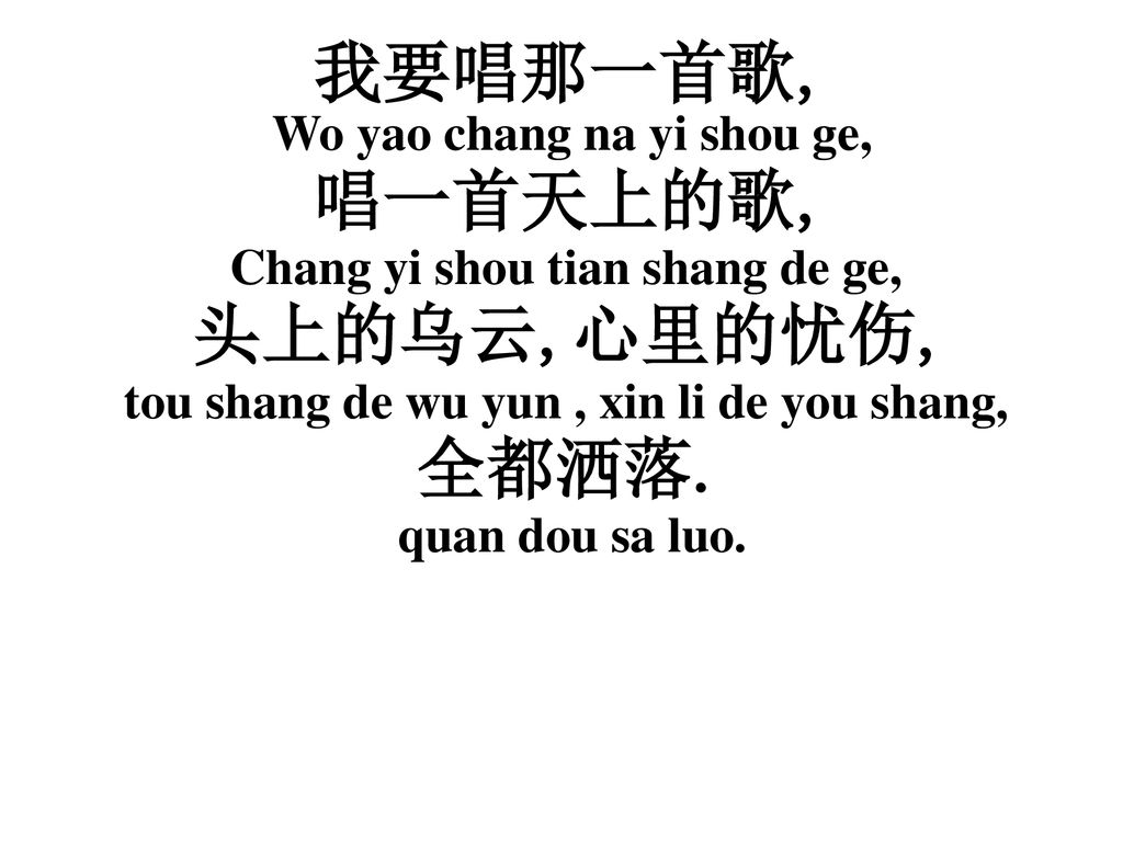 我要唱那一首歌, 唱一首天上的歌, 头上的乌云,心里的忧伤, 全都洒落. Wo yao chang na yi shou ge,