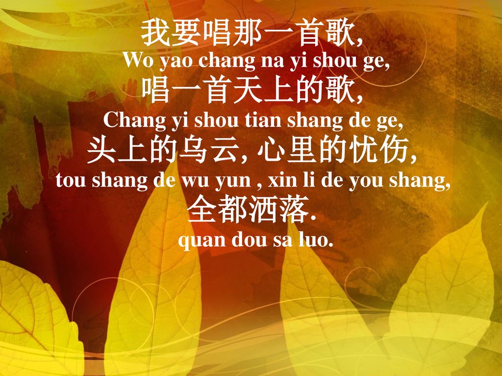 我要唱那一首歌, 唱一首天上的歌, 头上的乌云,心里的忧伤, 全都洒落. Wo yao chang na yi shou ge,