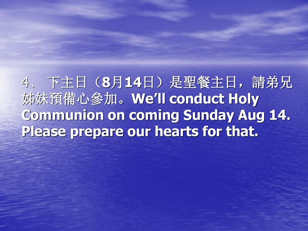 4、 下主日（8月14日）是聖餐主日，請弟兄姊妹預備心參加。We’ll conduct Holy Communion on coming Sunday Aug 14.