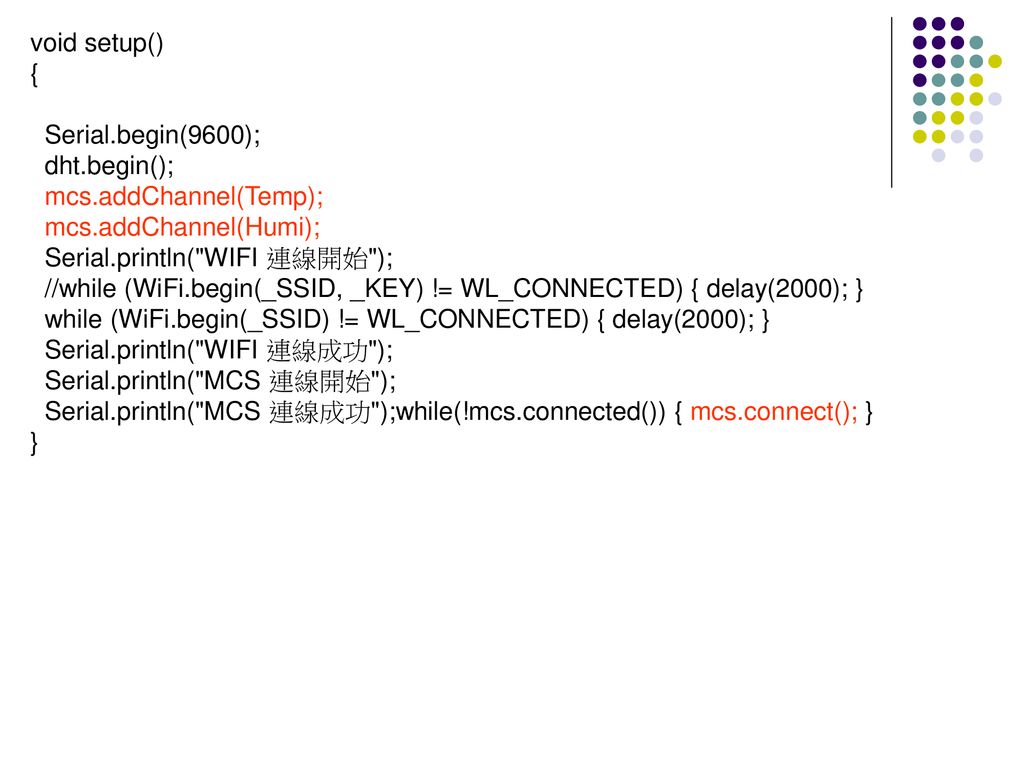 void setup() { Serial.begin(9600); dht.begin(); mcs.addChannel(Temp); mcs.addChannel(Humi); Serial.println( WIFI 連線開始 );