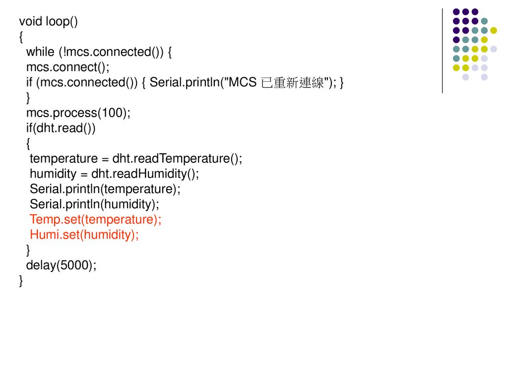 void loop() { while (!mcs.connected()) { mcs.connect(); if (mcs.connected()) { Serial.println( MCS 已重新連線 ); }