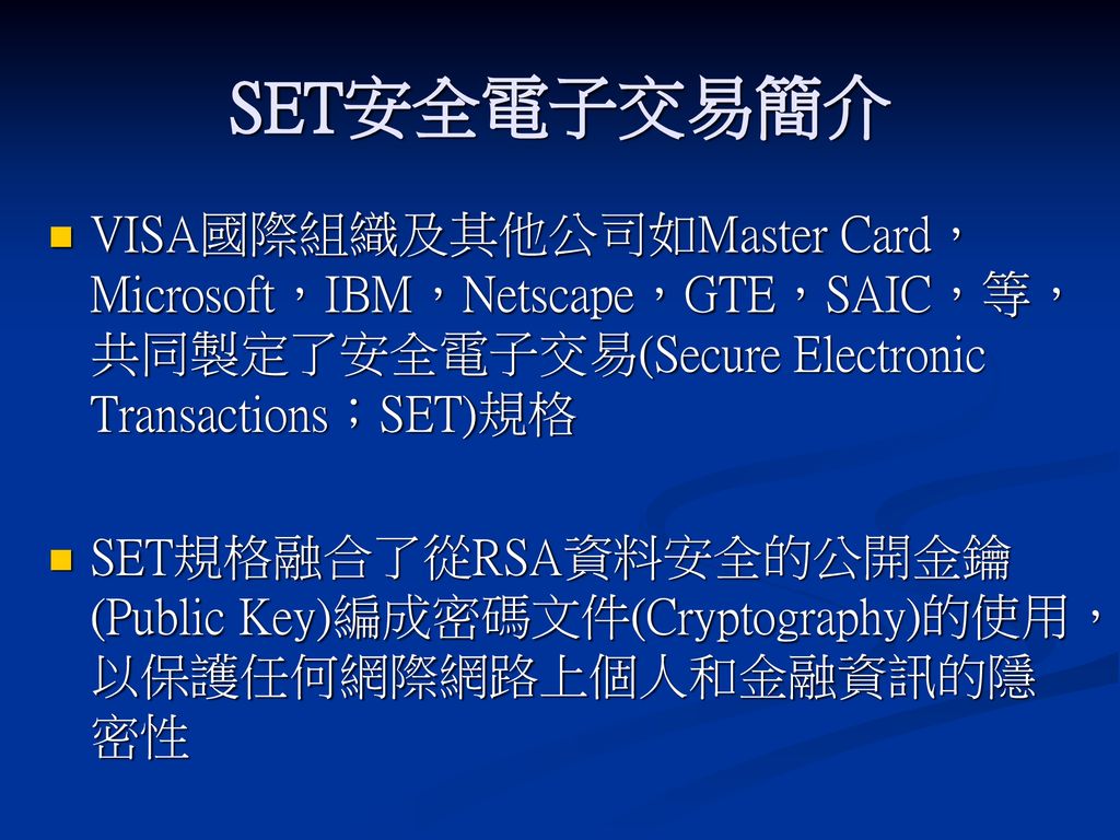 SET安全電子交易簡介 VISA國際組織及其他公司如Master Card，Microsoft，IBM，Netscape，GTE，SAIC，等，共同製定了安全電子交易(Secure Electronic Transactions；SET)規格.