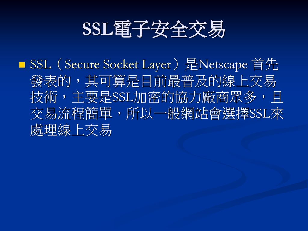 SSL電子安全交易 SSL（Secure Socket Layer）是Netscape 首先發表的，其可算是目前最普及的線上交易技術，主要是SSL加密的協力廠商眾多，且交易流程簡單，所以一般網站會選擇SSL來處理線上交易.