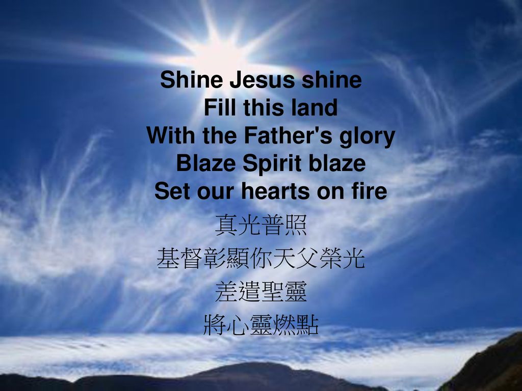 Shine Jesus shine Fill this land With the Father s glory Blaze Spirit blaze Set our hearts on fire 真光普照 基督彰顯你天父榮光 差遣聖靈 將心靈燃點