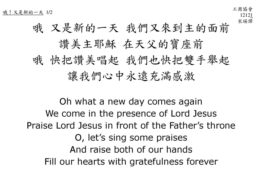 哦 又是新的一天 我們又來到主的面前 讚美主耶穌 在天父的寶座前 哦 快把讚美唱起 我們也快把雙手舉起 讓我們心中永遠充滿感激